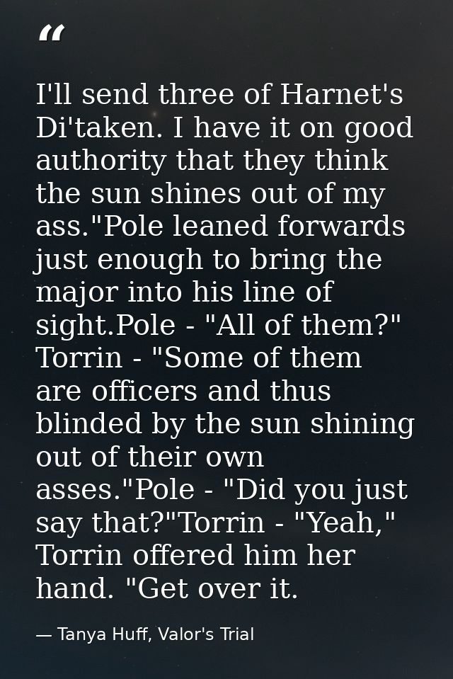 I'll send three of Harnet's Di'taken. I have it on good authority that they think the sun shines out of my ass."Pole lea — Tanya Huff, Valor's Trial