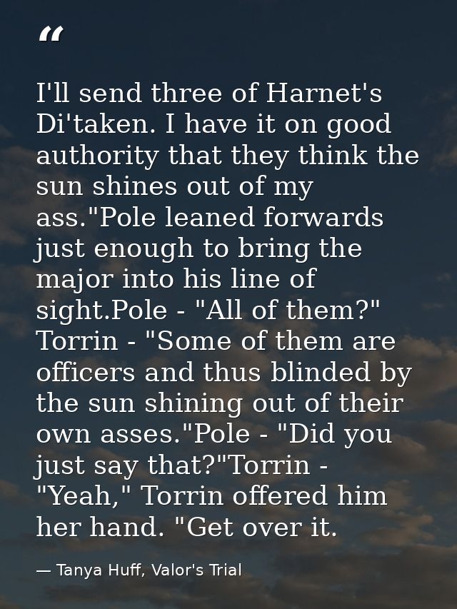 I'll send three of Harnet's Di'taken. I have it on good authority that they think the sun shines out of my ass."Pole lea — Tanya Huff, Valor's Trial