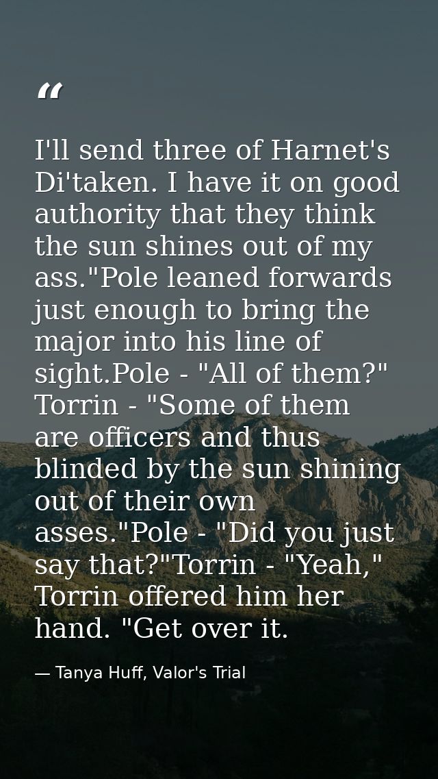 I'll send three of Harnet's Di'taken. I have it on good authority that they think the sun shines out of my ass."Pole lea — Tanya Huff, Valor's Trial