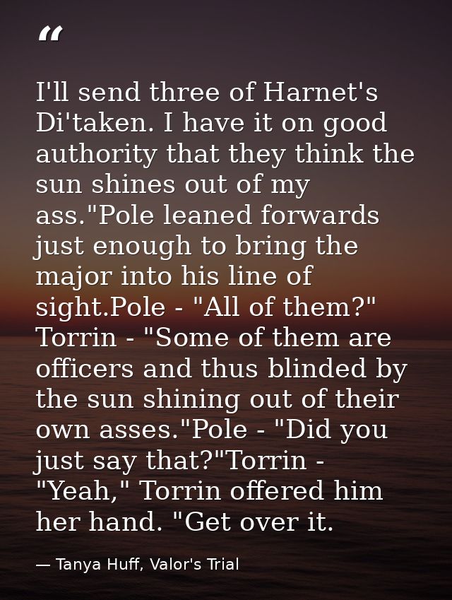 I'll send three of Harnet's Di'taken. I have it on good authority that they think the sun shines out of my ass."Pole lea — Tanya Huff, Valor's Trial