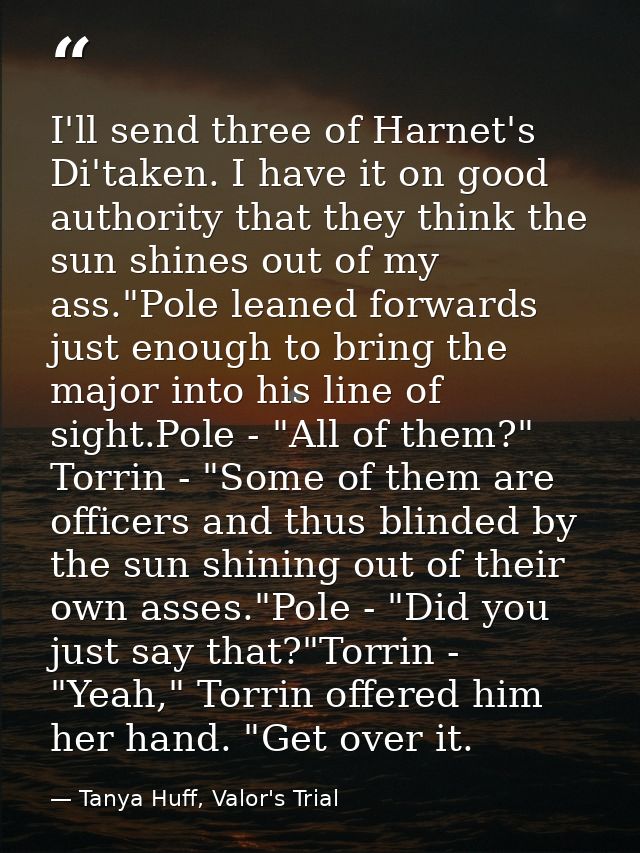 I'll send three of Harnet's Di'taken. I have it on good authority that they think the sun shines out of my ass."Pole lea — Tanya Huff, Valor's Trial