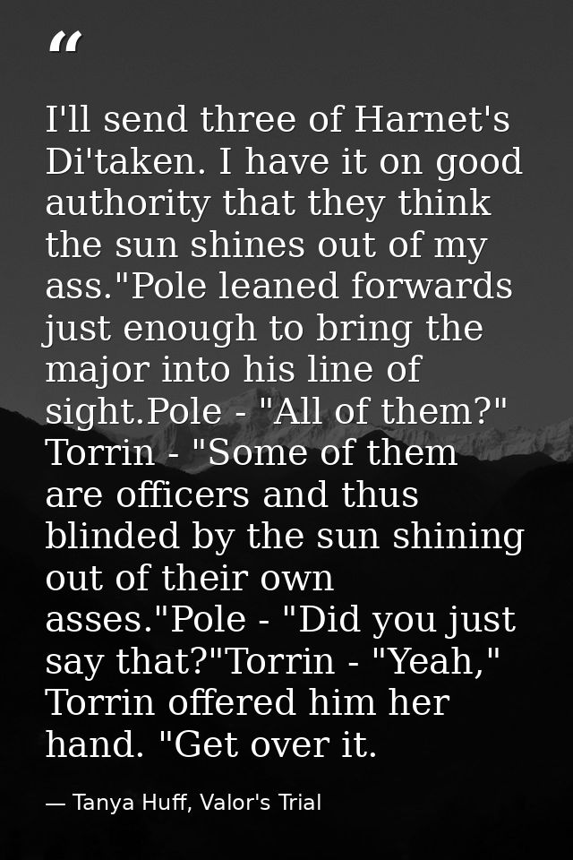 I'll send three of Harnet's Di'taken. I have it on good authority that they think the sun shines out of my ass."Pole lea — Tanya Huff, Valor's Trial