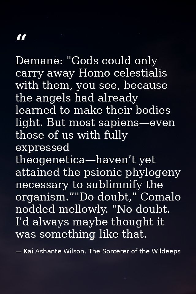 Demane: "Gods could only carry away Homo celestialis with them, you see, because the angels had already learned to make  — Kai Ashante Wilson, The Sorcerer of the Wildeeps
