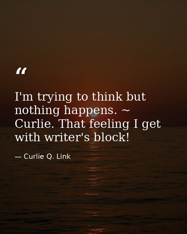I'm trying to think but nothing happens. ~ Curlie. That feeling I get with writer's block! — Curlie Q. Link