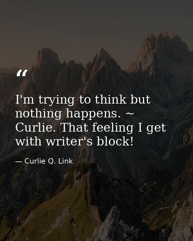 I'm trying to think but nothing happens. ~ Curlie. That feeling I get with writer's block! — Curlie Q. Link