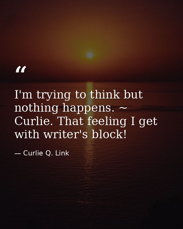 I'm trying to think but nothing happens. ~ Curlie. That feeling I get with writer's block! — Curlie Q. Link