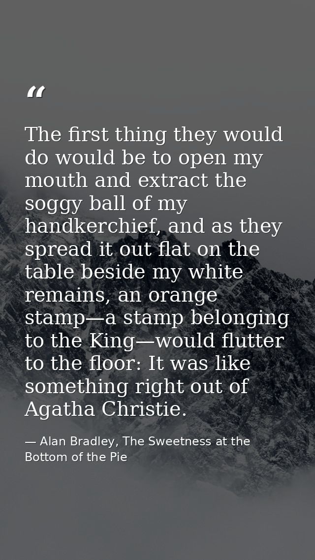 The first thing they would do would be to open my mouth and extract the soggy ball of my handkerchief, and as they sprea — Alan Bradley, The Sweetness at the Bottom of the Pie