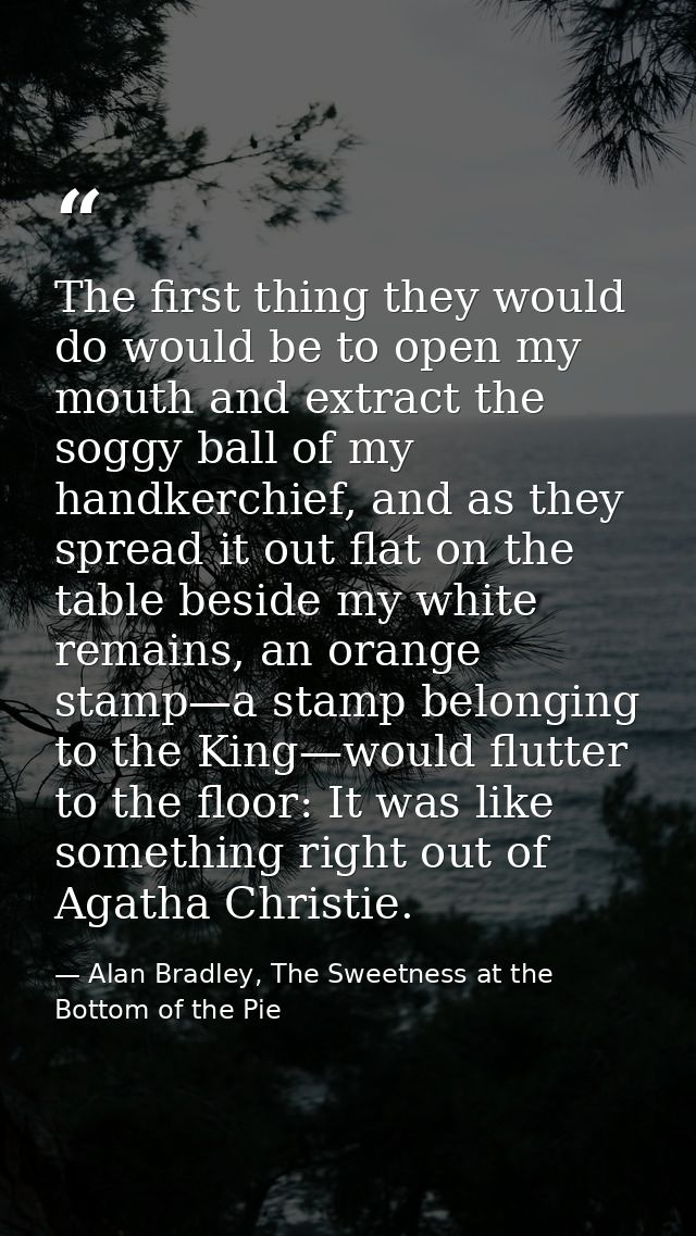 The first thing they would do would be to open my mouth and extract the soggy ball of my handkerchief, and as they sprea — Alan Bradley, The Sweetness at the Bottom of the Pie