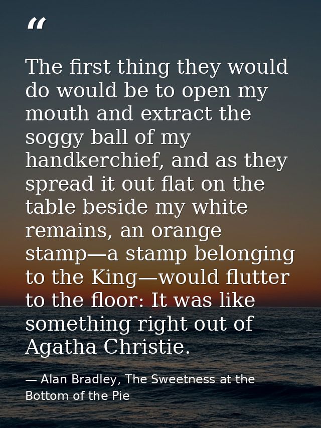 The first thing they would do would be to open my mouth and extract the soggy ball of my handkerchief, and as they sprea — Alan Bradley, The Sweetness at the Bottom of the Pie