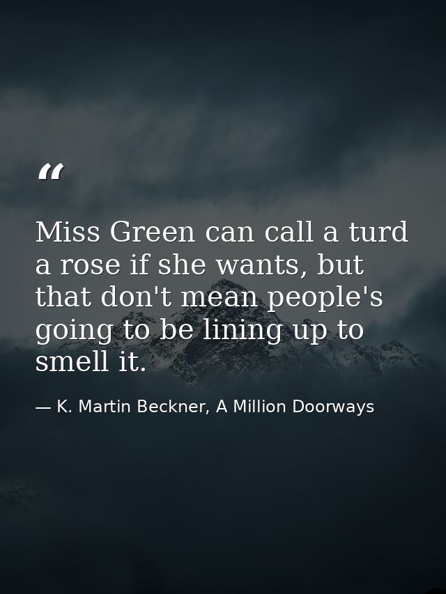 Miss Green can call a turd a rose if she wants, but that don't mean people's going to be lining up to smell it. — K. Martin Beckner, A Million Doorways