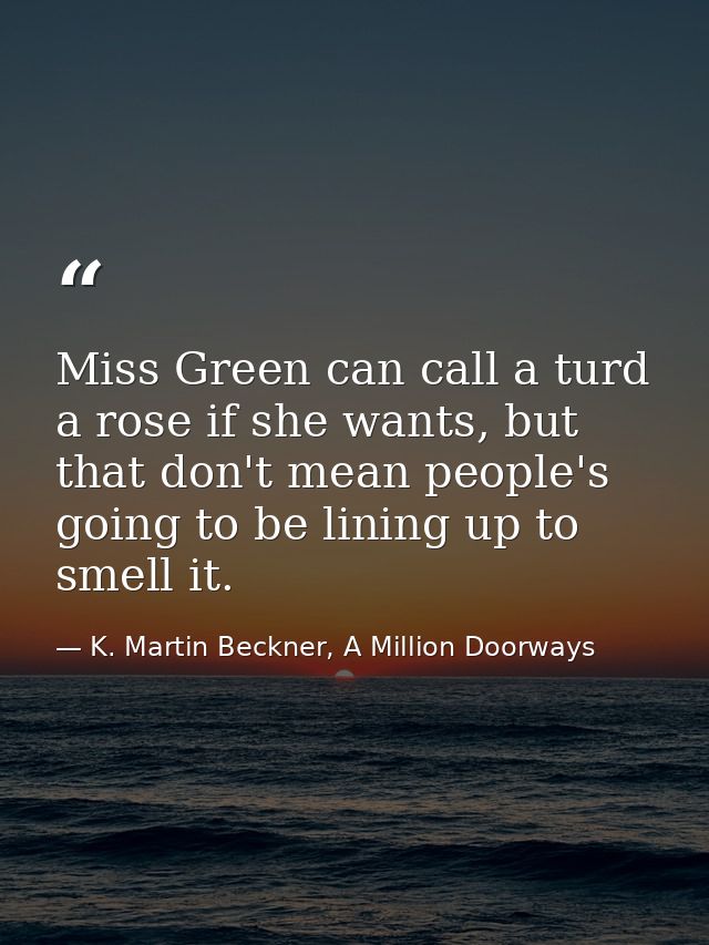Miss Green can call a turd a rose if she wants, but that don't mean people's going to be lining up to smell it. — K. Martin Beckner, A Million Doorways