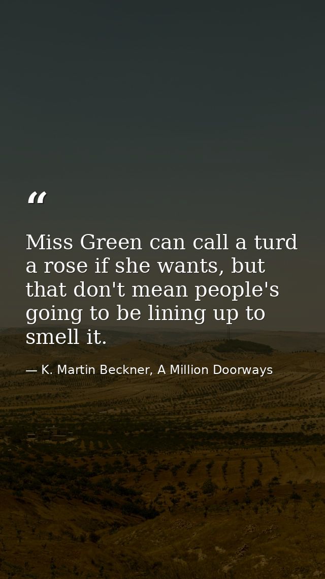 Miss Green can call a turd a rose if she wants, but that don't mean people's going to be lining up to smell it. — K. Martin Beckner, A Million Doorways