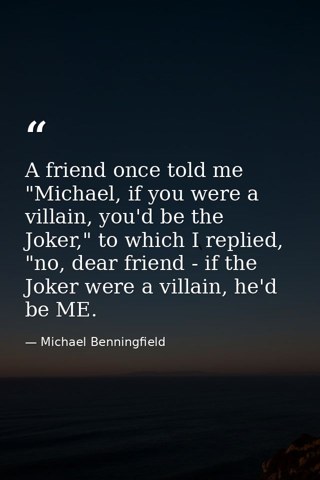 A friend once told me "Michael, if you were a villain, you'd be the Joker," to which I replied, "no, dear friend - if th — Michael Benningfield