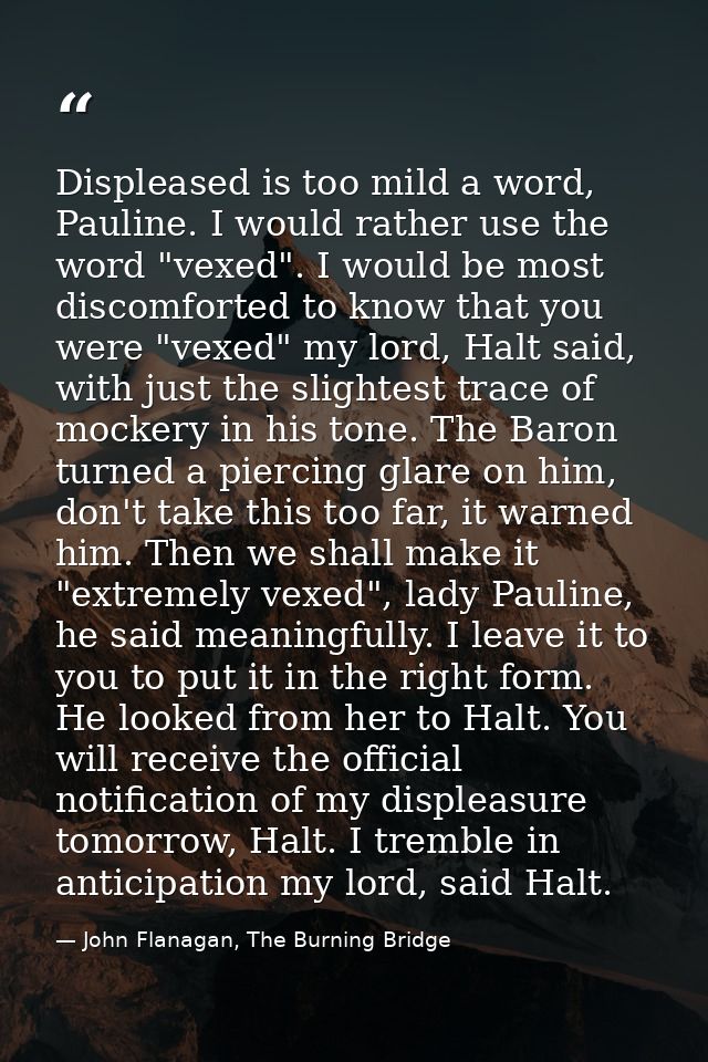 Displeased is too mild a word, Pauline. I would rather use the word "vexed". I would be most discomforted to know that y — John Flanagan, The Burning Bridge