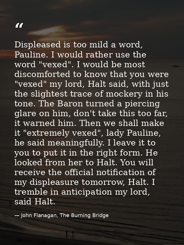 Displeased is too mild a word, Pauline. I would rather use the word "vexed". I would be most discomforted to know that y — John Flanagan, The Burning Bridge