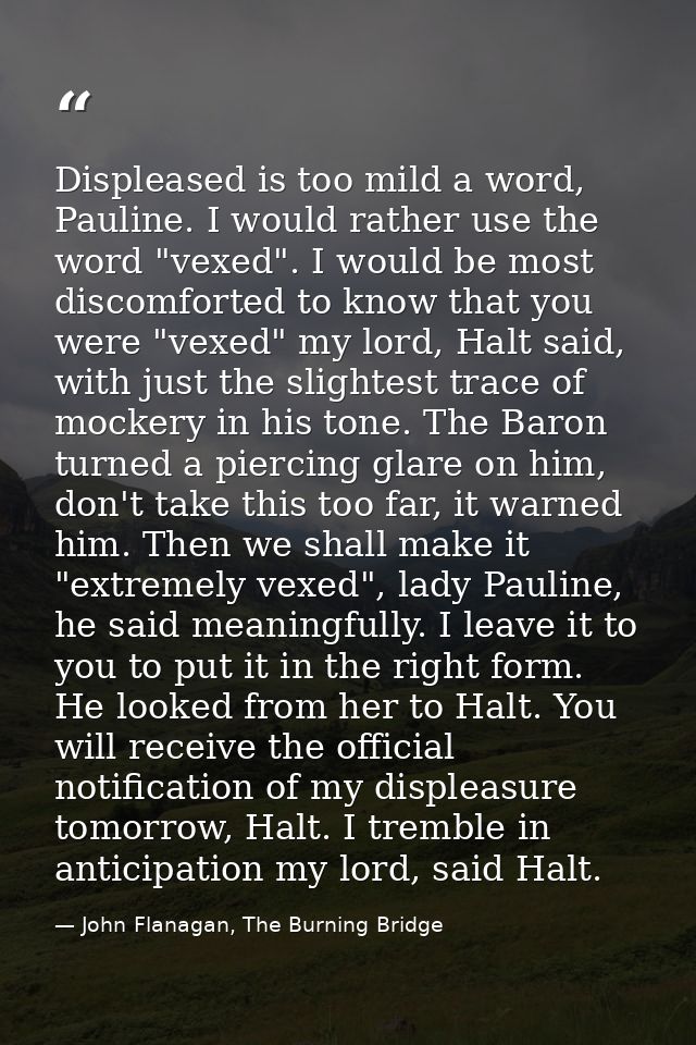 Displeased is too mild a word, Pauline. I would rather use the word "vexed". I would be most discomforted to know that y — John Flanagan, The Burning Bridge
