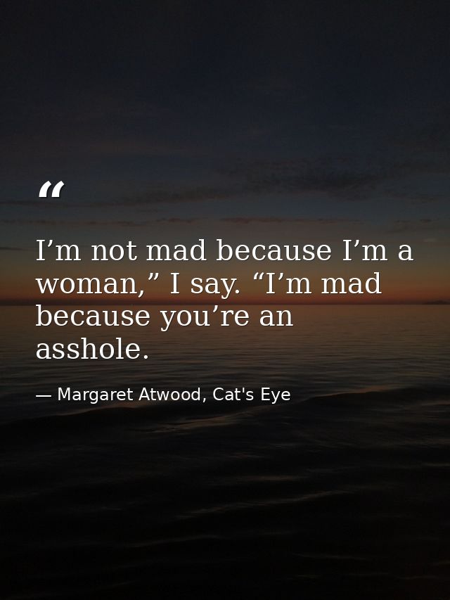 I’m not mad because I’m a woman,” I say. “I’m mad because you’re an asshole. — Margaret Atwood, Cat's Eye