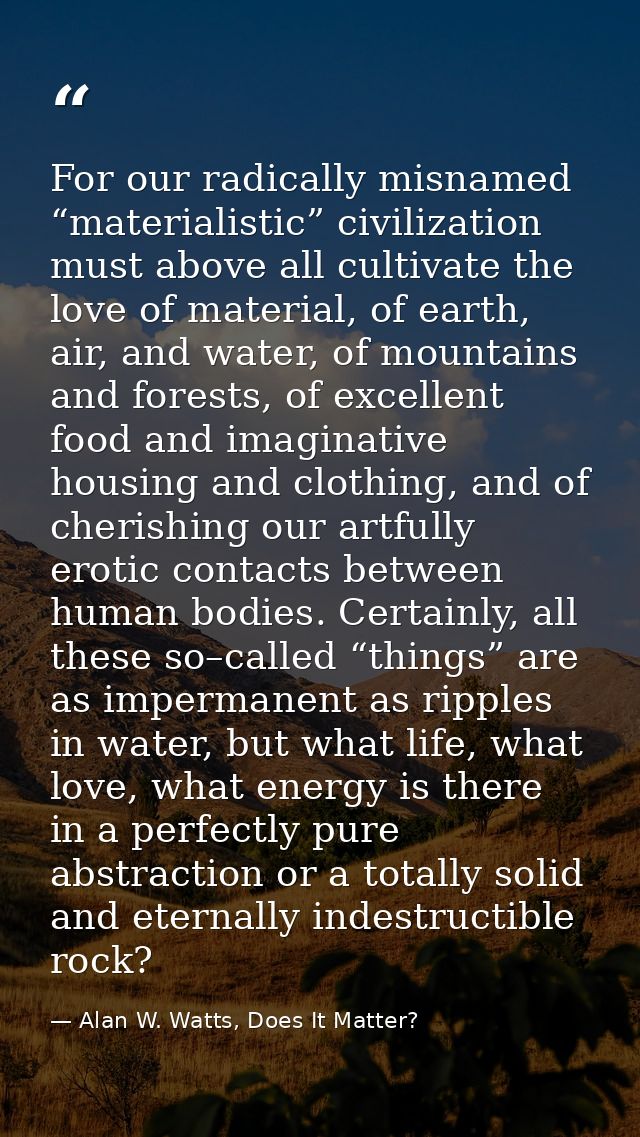 For our radically misnamed “materialistic” civilization must above all cultivate the love of material, of earth, air, an — Alan W. Watts, Does It Matter?