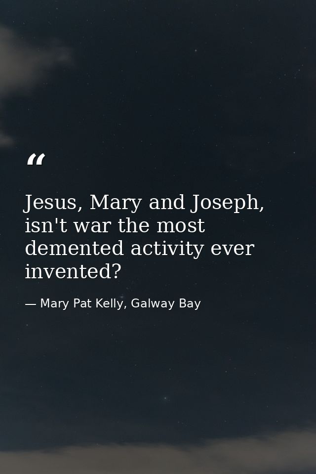 Jesus, Mary and Joseph, isn't war the most demented activity ever invented? — Mary Pat Kelly, Galway Bay