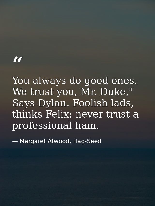 You always do good ones. We trust you, Mr. Duke," Says Dylan. Foolish lads, thinks Felix: never trust a professional ham — Margaret Atwood, Hag-Seed