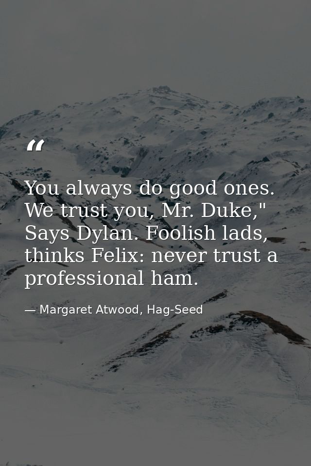 You always do good ones. We trust you, Mr. Duke," Says Dylan. Foolish lads, thinks Felix: never trust a professional ham — Margaret Atwood, Hag-Seed