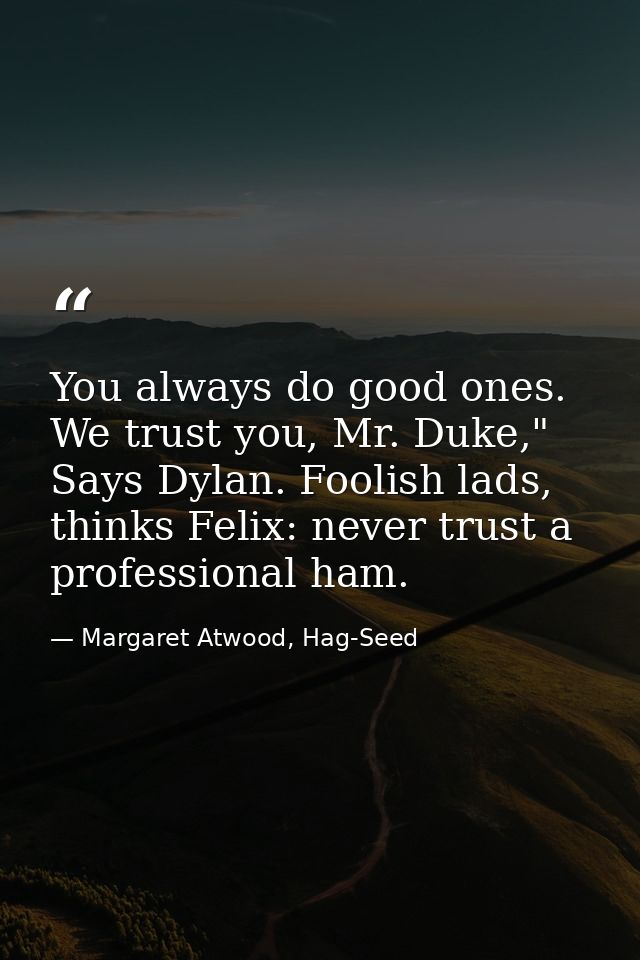 You always do good ones. We trust you, Mr. Duke," Says Dylan. Foolish lads, thinks Felix: never trust a professional ham — Margaret Atwood, Hag-Seed