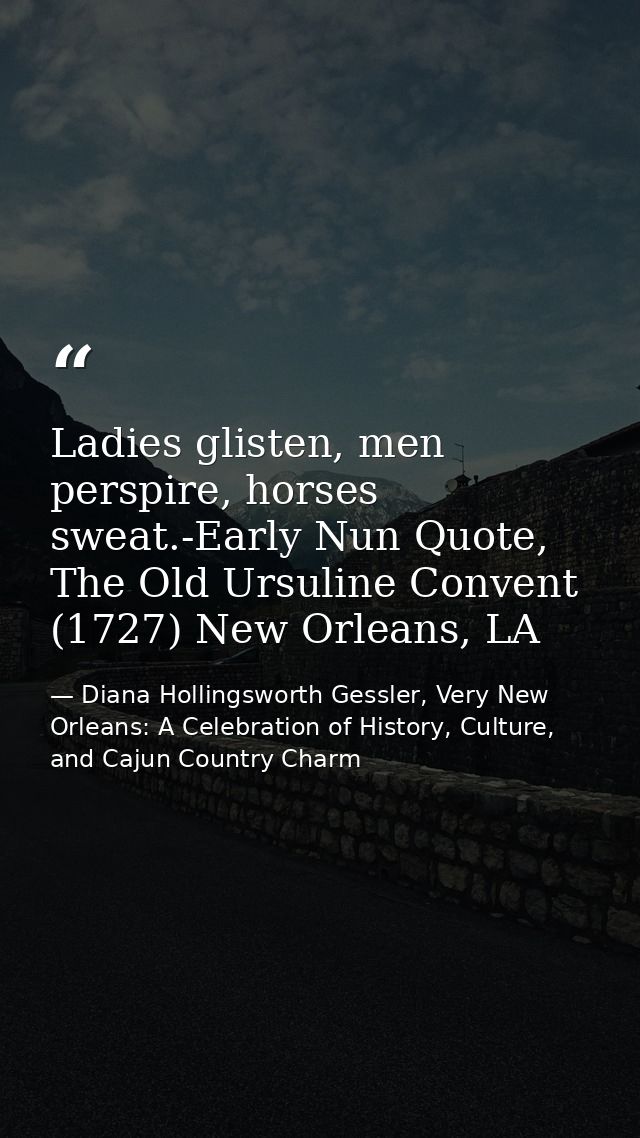 Ladies glisten, men perspire, horses sweat.-Early Nun Quote, The Old Ursuline Convent (1727) New Orleans, LA — Diana Hollingsworth Gessler, Very New Orleans: A Celebration of History, Culture, and Cajun Country Charm