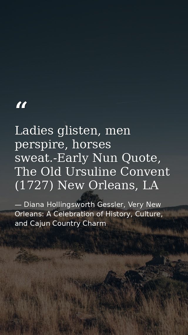 Ladies glisten, men perspire, horses sweat.-Early Nun Quote, The Old Ursuline Convent (1727) New Orleans, LA — Diana Hollingsworth Gessler, Very New Orleans: A Celebration of History, Culture, and Cajun Country Charm