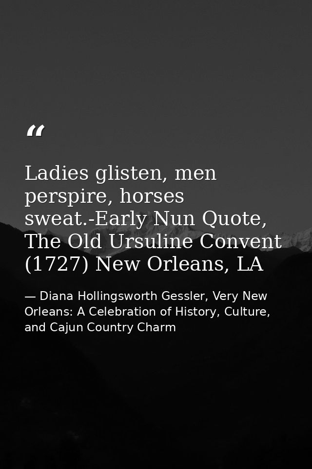 Ladies glisten, men perspire, horses sweat.-Early Nun Quote, The Old Ursuline Convent (1727) New Orleans, LA — Diana Hollingsworth Gessler, Very New Orleans: A Celebration of History, Culture, and Cajun Country Charm