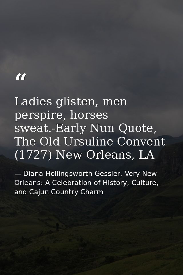 Ladies glisten, men perspire, horses sweat.-Early Nun Quote, The Old Ursuline Convent (1727) New Orleans, LA — Diana Hollingsworth Gessler, Very New Orleans: A Celebration of History, Culture, and Cajun Country Charm