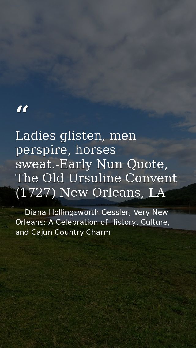 Ladies glisten, men perspire, horses sweat.-Early Nun Quote, The Old Ursuline Convent (1727) New Orleans, LA — Diana Hollingsworth Gessler, Very New Orleans: A Celebration of History, Culture, and Cajun Country Charm