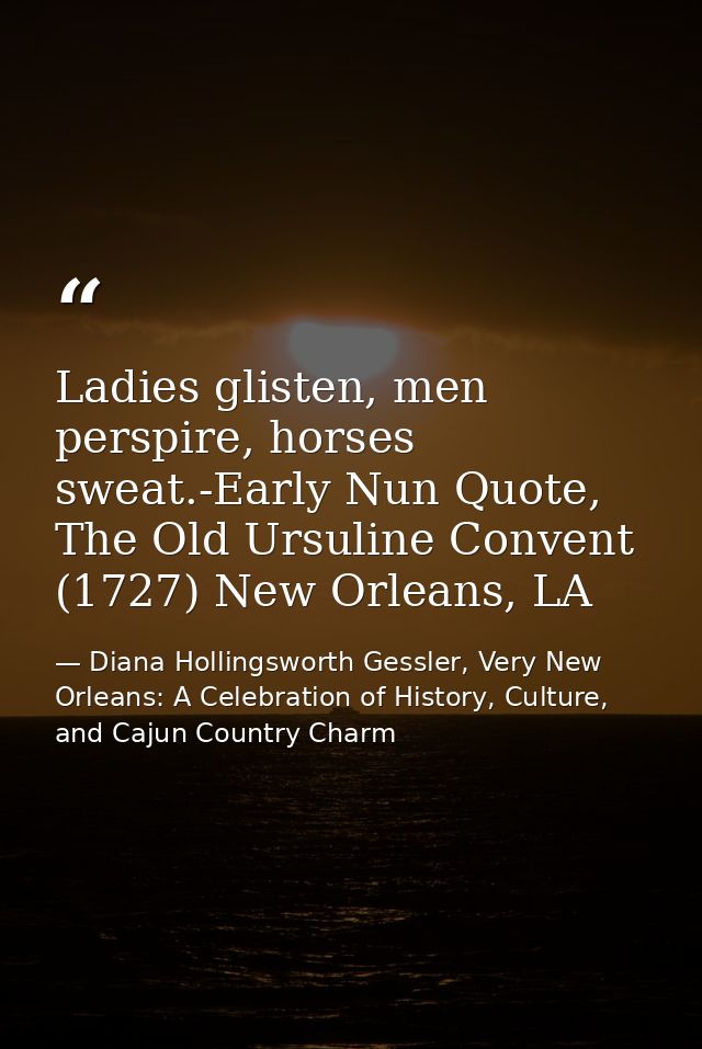 Ladies glisten, men perspire, horses sweat.-Early Nun Quote, The Old Ursuline Convent (1727) New Orleans, LA — Diana Hollingsworth Gessler, Very New Orleans: A Celebration of History, Culture, and Cajun Country Charm
