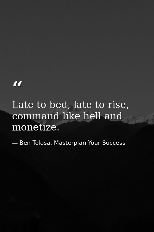 Late to bed, late to rise, command like hell and monetize. — Ben Tolosa, Masterplan Your Success