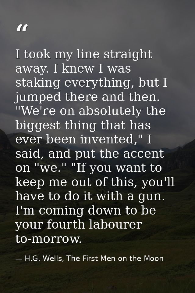 I took my line straight away. I knew I was staking everything, but I jumped there and then. "We're on absolutely the big — H.G. Wells, The First Men on the Moon