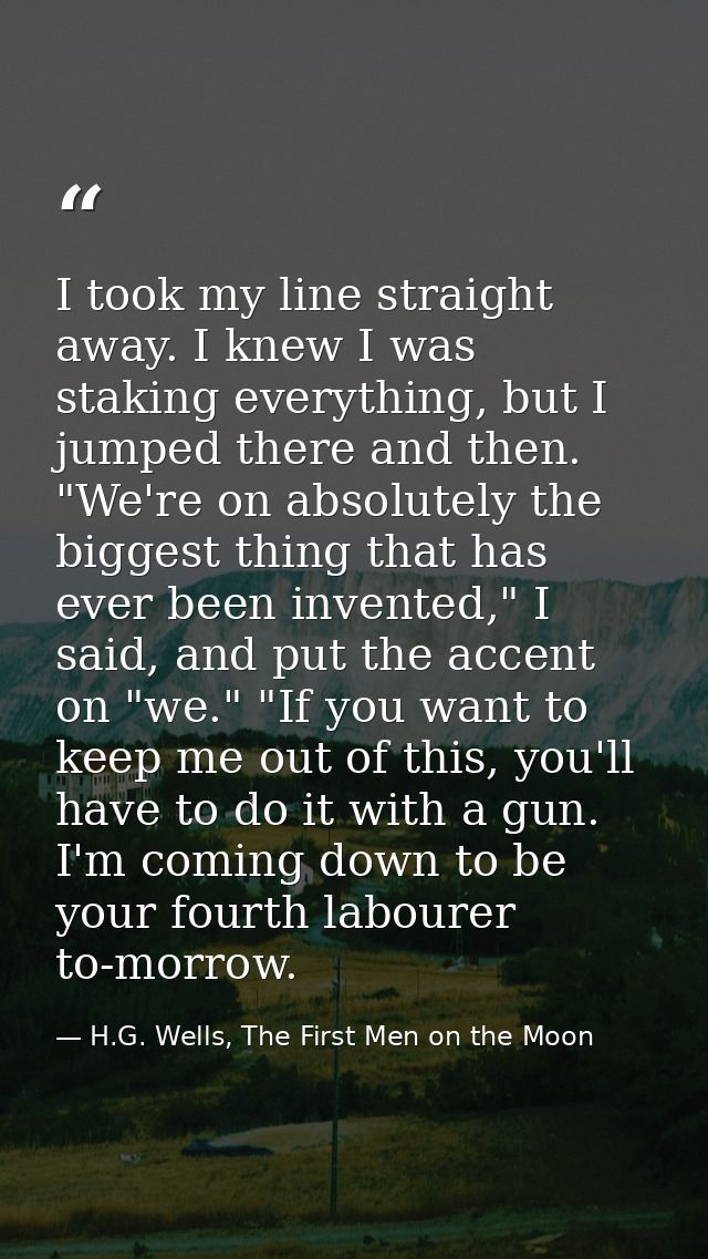 I took my line straight away. I knew I was staking everything, but I jumped there and then. "We're on absolutely the big — H.G. Wells, The First Men on the Moon