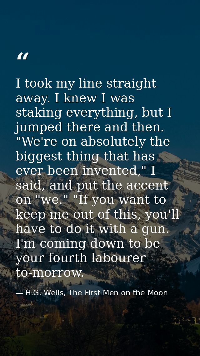 I took my line straight away. I knew I was staking everything, but I jumped there and then. "We're on absolutely the big — H.G. Wells, The First Men on the Moon