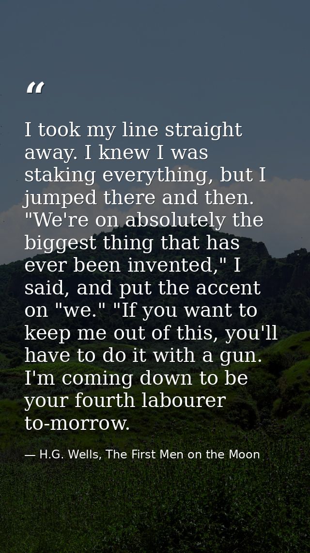 I took my line straight away. I knew I was staking everything, but I jumped there and then. "We're on absolutely the big — H.G. Wells, The First Men on the Moon