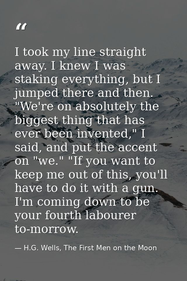 I took my line straight away. I knew I was staking everything, but I jumped there and then. "We're on absolutely the big — H.G. Wells, The First Men on the Moon