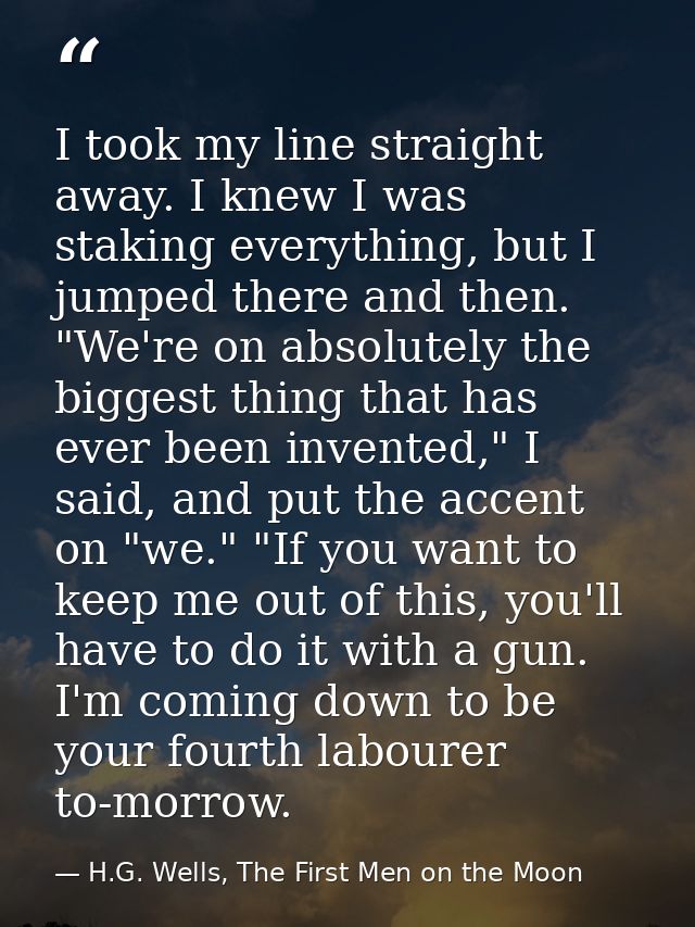I took my line straight away. I knew I was staking everything, but I jumped there and then. "We're on absolutely the big — H.G. Wells, The First Men on the Moon
