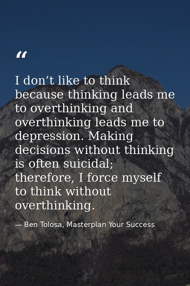 I don’t like to think because thinking leads me to overthinking and overthinking leads me to depression. Making decision — Ben Tolosa, Masterplan Your Success
