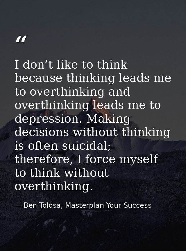 I don’t like to think because thinking leads me to overthinking and overthinking leads me to depression. Making decision — Ben Tolosa, Masterplan Your Success