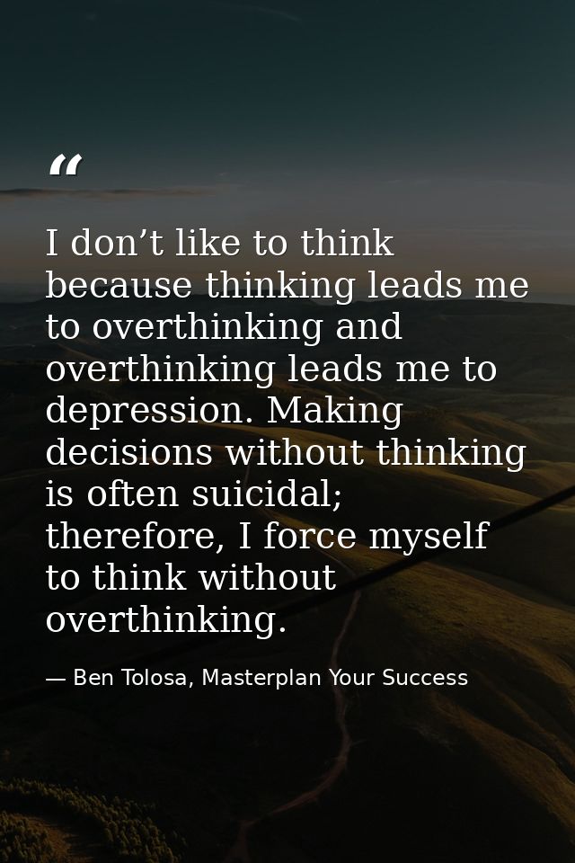 I don’t like to think because thinking leads me to overthinking and overthinking leads me to depression. Making decision — Ben Tolosa, Masterplan Your Success