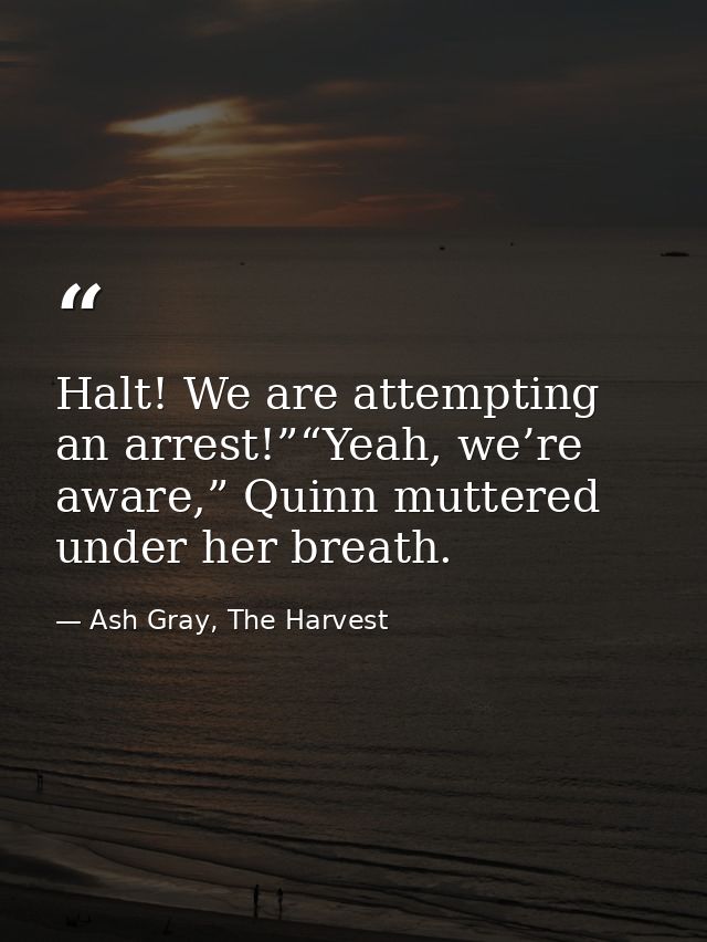 Halt! We are attempting an arrest!”“Yeah, we’re aware,” Quinn muttered under her breath. — Ash Gray, The Harvest