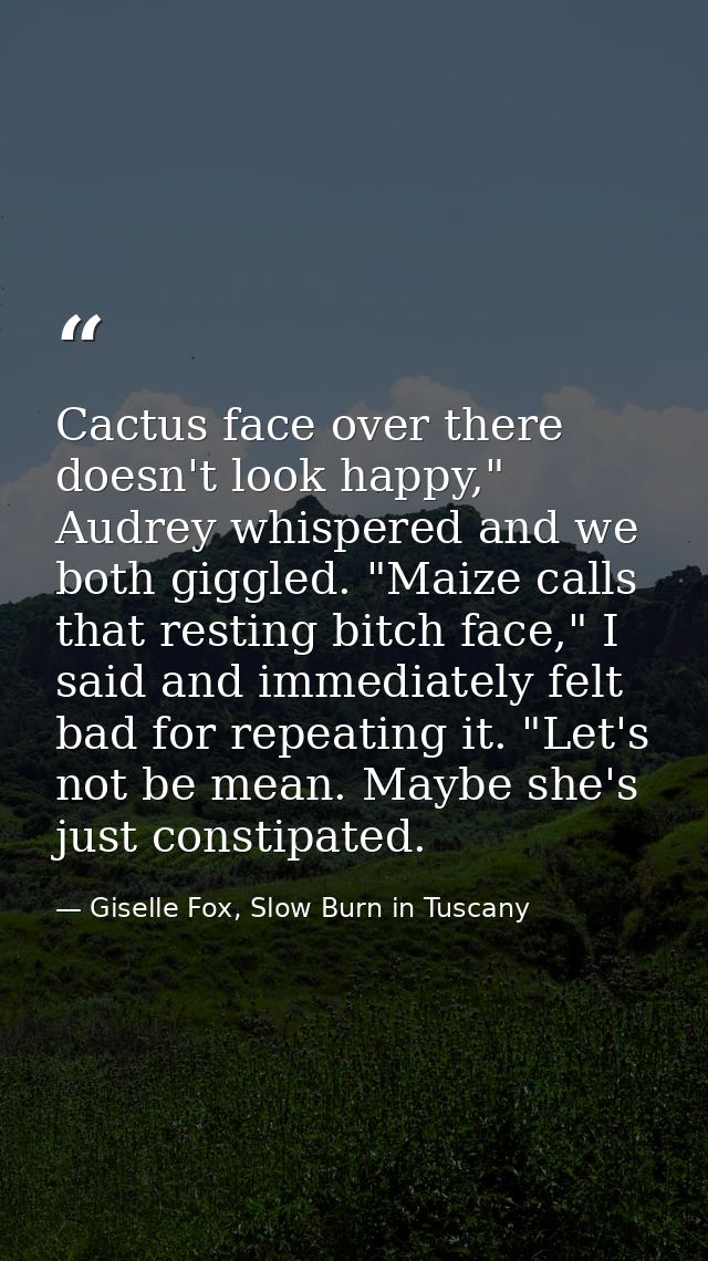 Cactus face over there doesn't look happy," Audrey whispered and we both giggled. "Maize calls that resting bitch face," — Giselle Fox, Slow Burn in Tuscany