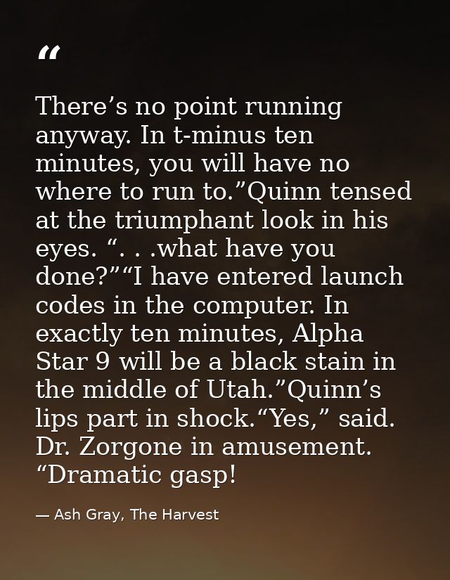 There’s no point running anyway. In t-minus ten minutes, you will have no where to run to.”Quinn tensed at the triumphan — Ash Gray, The Harvest