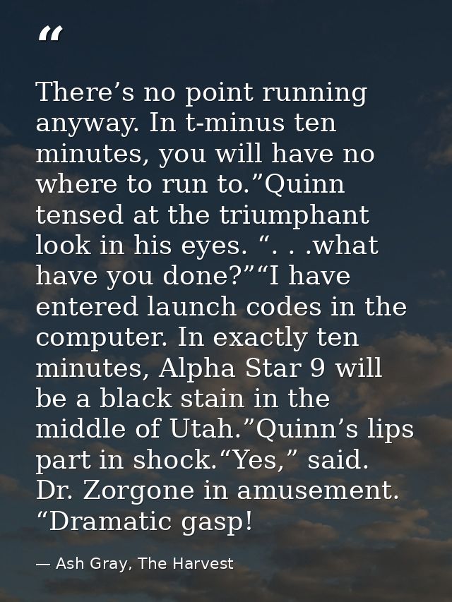 There’s no point running anyway. In t-minus ten minutes, you will have no where to run to.”Quinn tensed at the triumphan — Ash Gray, The Harvest