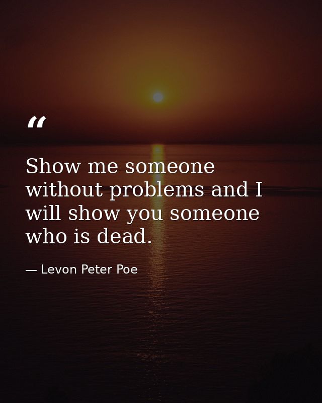 Show me someone without problems and I will show you someone who is dead. — Levon Peter Poe