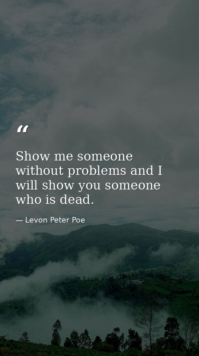 Show me someone without problems and I will show you someone who is dead. — Levon Peter Poe