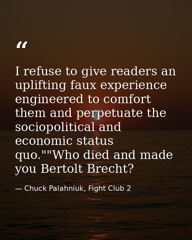 I refuse to give readers an uplifting faux experience engineered to comfort them and perpetuate the sociopolitical and e — Chuck Palahniuk, Fight Club 2