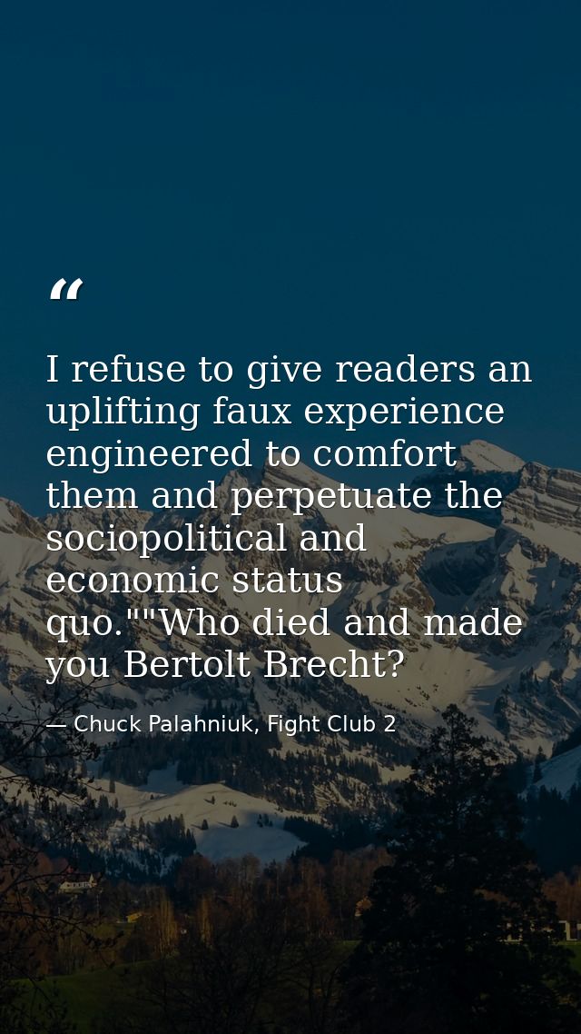 I refuse to give readers an uplifting faux experience engineered to comfort them and perpetuate the sociopolitical and e — Chuck Palahniuk, Fight Club 2